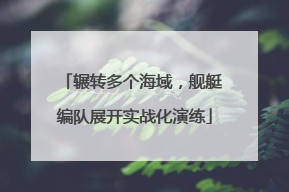 辗转多个海域，舰艇编队展开实战化演练