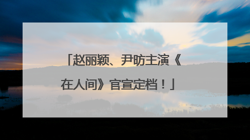 赵丽颖、尹昉主演《在人间》官宣定档！