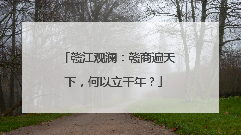 赣江观澜：赣商遍天下，何以立千年？