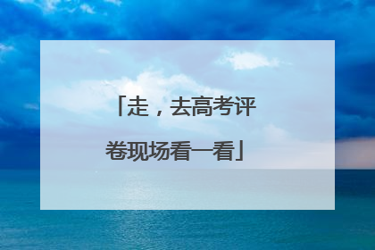 走，去高考评卷现场看一看