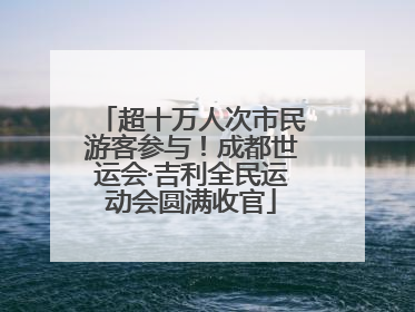 超十万人次市民游客参与！成都世运会·吉利全民运动会圆满收官