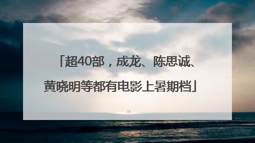 超40部，成龙、陈思诚、黄晓明等都有电影上暑期档