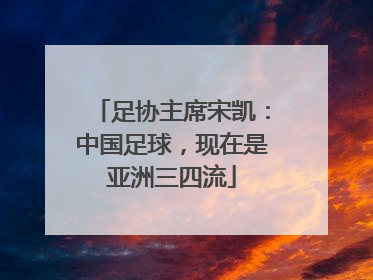 足协主席宋凯：中国足球，现在是亚洲三四流