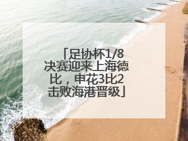 足协杯1/8决赛迎来上海德比，申花3比2击败海港晋级