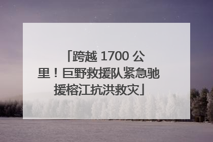 跨越 1700 公里！巨野救援队紧急驰援榕江抗洪救灾