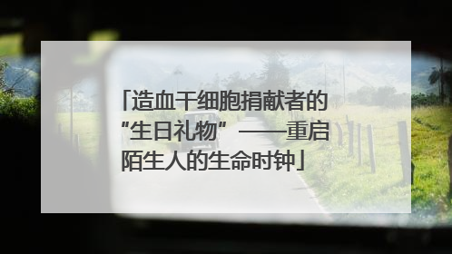 造血干细胞捐献者的“生日礼物”——重启陌生人的生命时钟