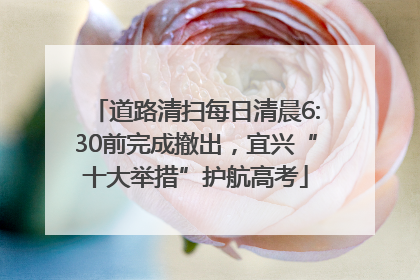 道路清扫每日清晨6:30前完成撤出，宜兴“十大举措”护航高考