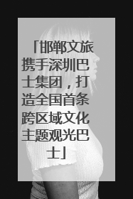 邯郸文旅携手深圳巴士集团，打造全国首条跨区域文化主题观光巴士
