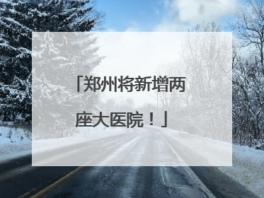 郑州将新增两座大医院！