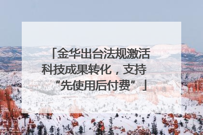 金华出台法规激活科技成果转化，支持“先使用后付费”