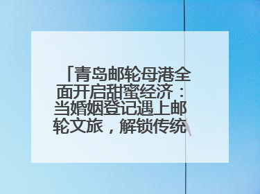 青岛邮轮母港全面开启甜蜜经济：当婚姻登记遇上邮轮文旅，解锁传统文化与现代浪漫的双重密码