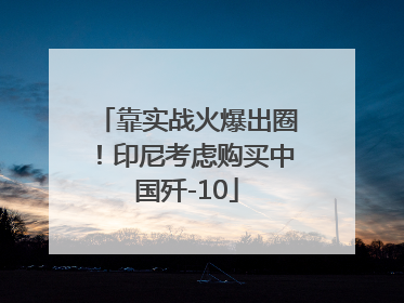 靠实战火爆出圈！印尼考虑购买中国歼-10