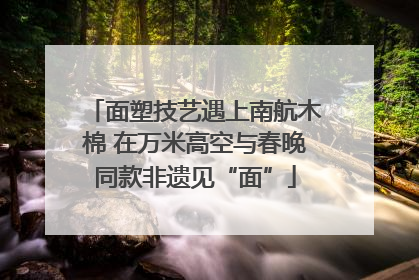 面塑技艺遇上南航木棉 在万米高空与春晚同款非遗见“面”