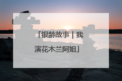 银龄故事｜我演花木兰阿姐
