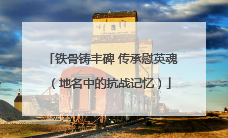铁骨铸丰碑 传承慰英魂（地名中的抗战记忆）