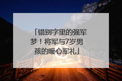 错别字里的强军梦！将军与7岁男孩的暖心军礼