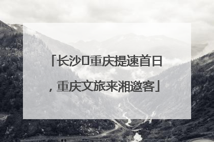 长沙⇌重庆提速首日，重庆文旅来湘邀客