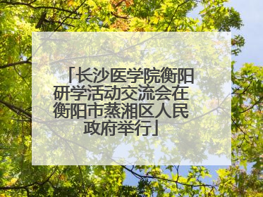 长沙医学院衡阳研学活动交流会在衡阳市蒸湘区人民政府举行