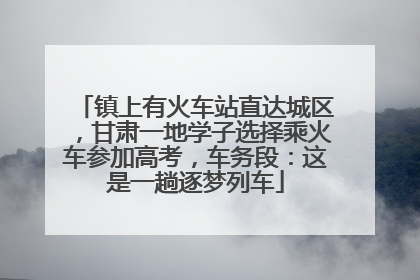 镇上有火车站直达城区，甘肃一地学子选择乘火车参加高考，车务段：这是一趟逐梦列车