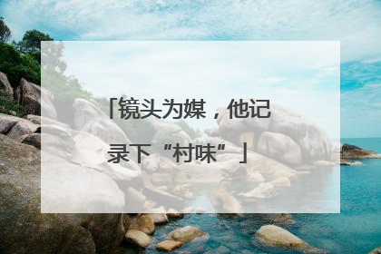 镜头为媒，他记录下“村味”