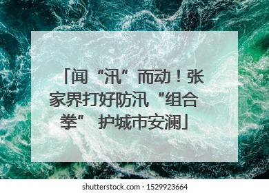 闻“汛”而动！张家界打好防汛“组合拳” 护城市安澜