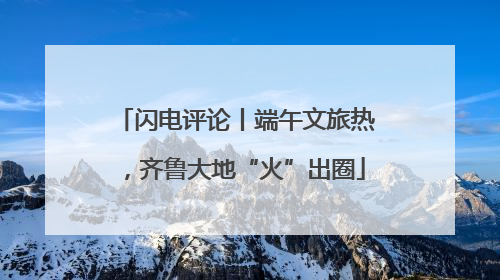 闪电评论丨端午文旅热，齐鲁大地“火”出圈