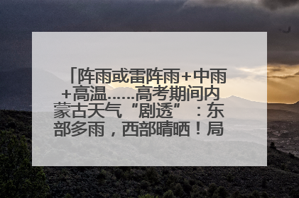 阵雨或雷阵雨+中雨+高温……高考期间内蒙古天气“剧透”：东部多雨，西部晴晒！局地有短时强降水