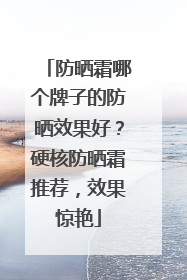 防晒霜哪个牌子的防晒效果好？硬核防晒霜推荐，效果惊艳