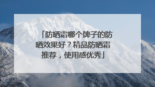 防晒霜哪个牌子的防晒效果好？精品防晒霜推荐，使用感优秀