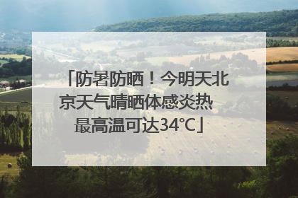 防暑防晒！今明天北京天气晴晒体感炎热 最高温可达34℃