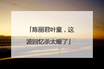 陈丽君叶童，这波回忆杀太暖了