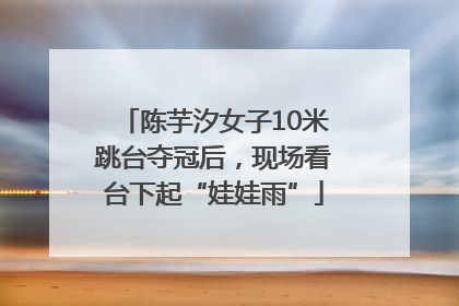 陈芋汐女子10米跳台夺冠后，现场看台下起“娃娃雨”