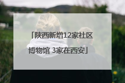 陕西新增12家社区博物馆 3家在西安