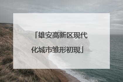 雄安高新区现代化城市雏形初现