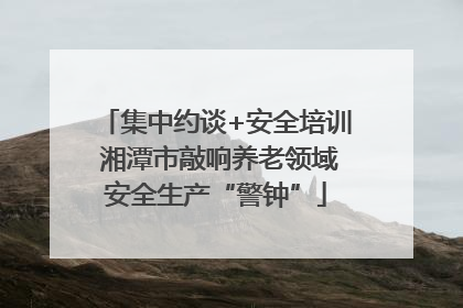 集中约谈+安全培训 湘潭市敲响养老领域安全生产“警钟”