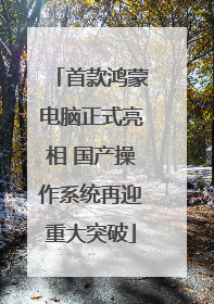 首款鸿蒙电脑正式亮相 国产操作系统再迎重大突破
