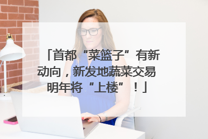 首都“菜篮子”有新动向，新发地蔬菜交易明年将“上楼”！