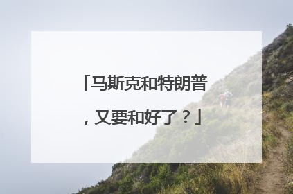 马斯克和特朗普，又要和好了？