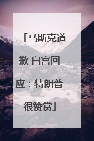 马斯克道歉 白宫回应：特朗普很赞赏