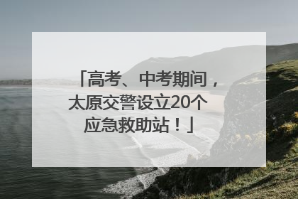 高考、中考期间，太原交警设立20个应急救助站！
