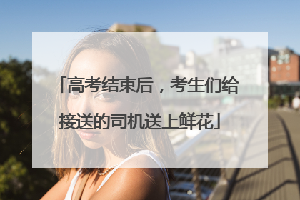 高考结束后，考生们给接送的司机送上鲜花