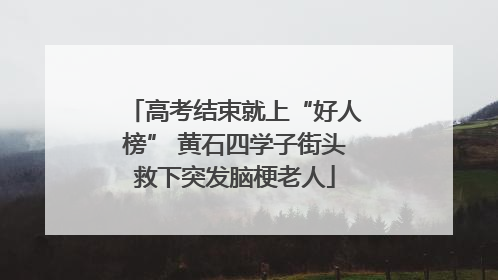 高考结束就上“好人榜” 黄石四学子街头救下突发脑梗老人
