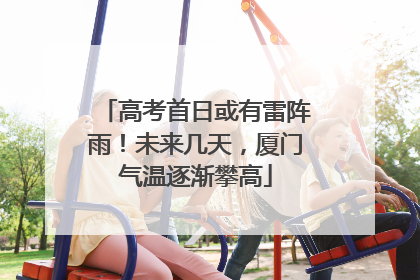 高考首日或有雷阵雨！未来几天，厦门气温逐渐攀高