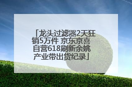 龙头过滤器2天狂销5万件 京东京喜自营618刷新余姚产业带出货纪录