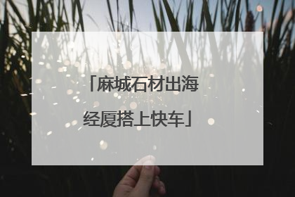 麻城石材出海 经厦搭上快车