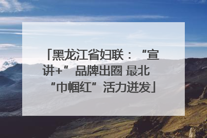 黑龙江省妇联：“宣讲+”品牌出圈 最北“巾帼红”活力迸发