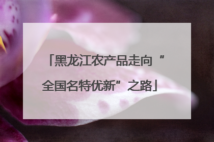 黑龙江农产品走向“全国名特优新”之路