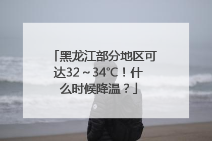 黑龙江部分地区可达32～34℃！什么时候降温？