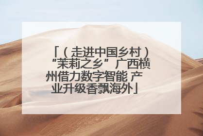 （走进中国乡村）“茉莉之乡”广西横州借力数字智能 产业升级香飘海外