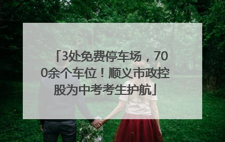 3处免费停车场，700余个车位！顺义市政控股为中考考生护航